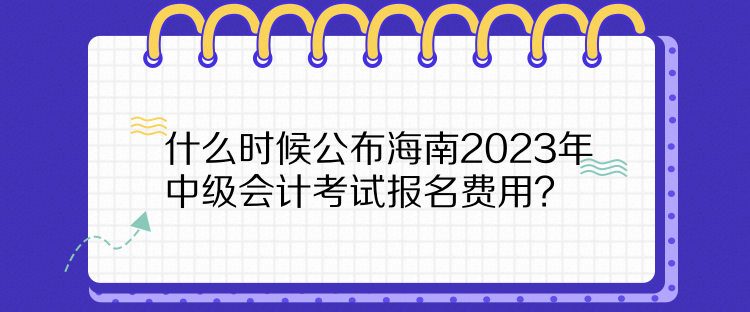 什么時候公布海南2023年中級會計考試報名費用？