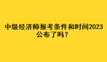 中級(jí)經(jīng)濟(jì)師報(bào)考條件和時(shí)間2023公布了嗎？