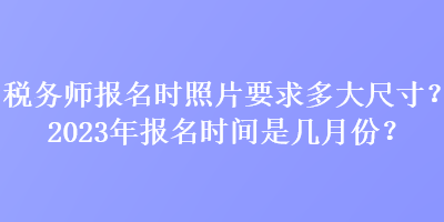 稅務師報名時照片要求多大尺寸？2023年報名時間是幾月份？