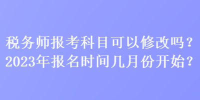 稅務(wù)師報(bào)考科目可以修改嗎？2023年報(bào)名時(shí)間幾月份開(kāi)始？