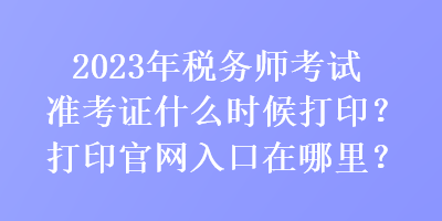 2023年稅務(wù)師考試準(zhǔn)考證什么時(shí)候打??？打印官網(wǎng)入口在哪里？