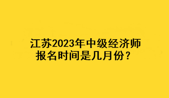 江蘇2023年中級經濟師報名時間是幾月份？