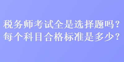 稅務(wù)師考試全是選擇題嗎？每個科目合格標(biāo)準(zhǔn)是多少？