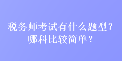 稅務(wù)師考試有什么題型？哪科比較簡(jiǎn)單？