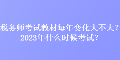 稅務(wù)師考試教材每年變化大不大？2023年什么時候考試？