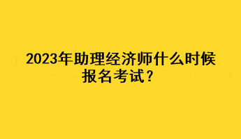 2023年助理經(jīng)濟師什么時候報名考試？