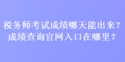 稅務(wù)師考試成績(jī)哪天能出來(lái)？成績(jī)查詢(xún)官網(wǎng)入口在哪里？