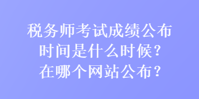 稅務(wù)師考試成績公布時間是什么時候？在哪個網(wǎng)站公布？