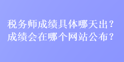 稅務(wù)師成績(jī)具體哪天出？成績(jī)會(huì)在哪個(gè)網(wǎng)站公布？