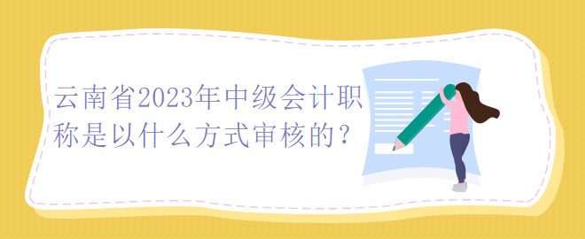 云南省2023年中級會計職稱是以什么方式審核的？