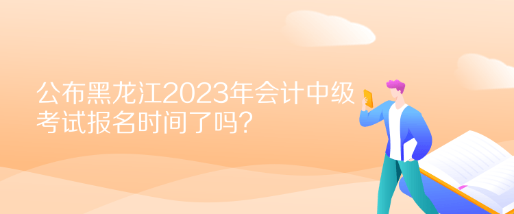 公布黑龍江2023年會計中級考試報名時間了嗎？