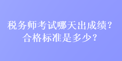 稅務(wù)師考試哪天出成績？合格標(biāo)準(zhǔn)是多少？