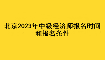 北京2023年中級經(jīng)濟師報名時間和報名條件