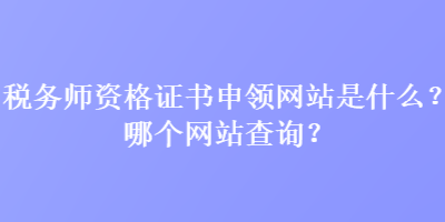 稅務(wù)師資格證書申領(lǐng)網(wǎng)站是什么？哪個(gè)網(wǎng)站查詢？