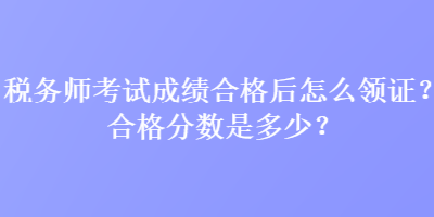 稅務(wù)師考試成績(jī)合格后怎么領(lǐng)證？合格分?jǐn)?shù)是多少？