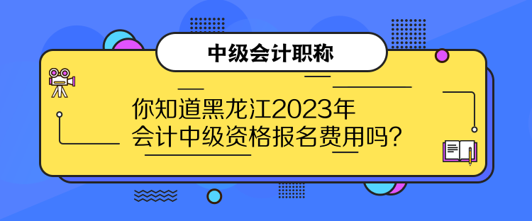 你知道黑龍江2023年會(huì)計(jì)中級(jí)資格報(bào)名費(fèi)用嗎？