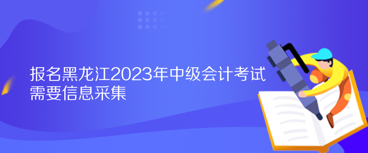 報(bào)名黑龍江2023年中級(jí)會(huì)計(jì)考試需要信息采集