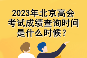 2023年北京高會考試成績查詢時間是什么時候？