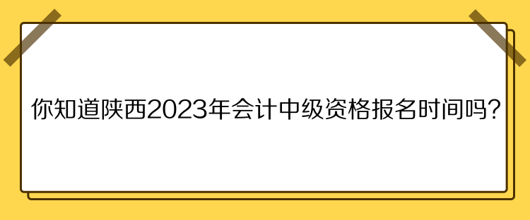 你知道陜西2023年會計中級資格報名時間嗎？