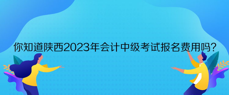 你知道陜西2023年會(huì)計(jì)中級(jí)考試報(bào)名費(fèi)用嗎？