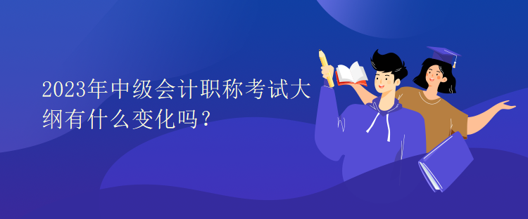 2023年中級(jí)會(huì)計(jì)職稱考試大綱有什么變化嗎？