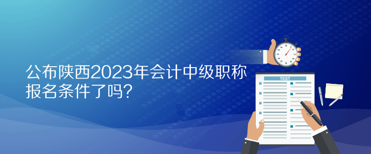 公布陜西2023年會(huì)計(jì)中級(jí)職稱報(bào)名條件了嗎？