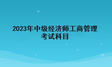 2023年中級經濟師工商管理考試科目