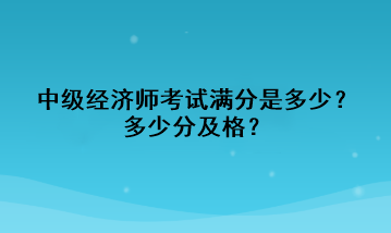 中級經濟師考試滿分是多少？多少分及格？