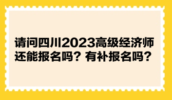 請(qǐng)問四川2023高級(jí)經(jīng)濟(jì)師還能報(bào)名嗎？有補(bǔ)報(bào)名嗎？