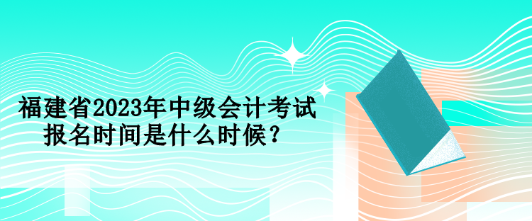 福建省2023年中級會計(jì)考試報名時間是什么時候？