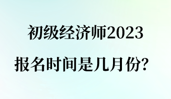 初級經濟師2023報名時間是幾月份？