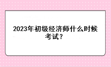 2023年初級經(jīng)濟師什么時候考試？