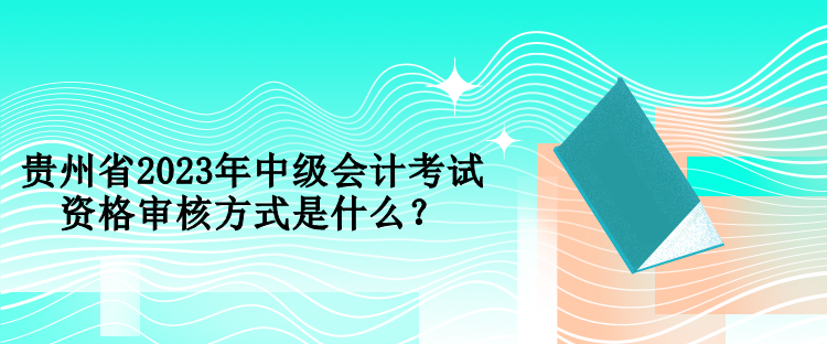 貴州省2023年中級會計考試資格審核方式是什么？