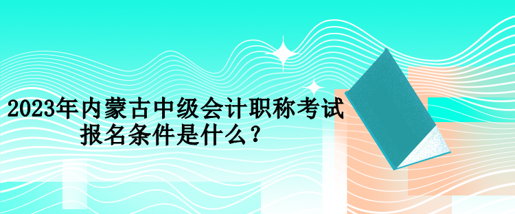 2023年內(nèi)蒙古中級(jí)會(huì)計(jì)職稱考試報(bào)名條件是什么？