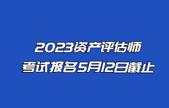 2023年資產(chǎn)評(píng)估師報(bào)名5月12日止！抓緊時(shí)間報(bào)名！