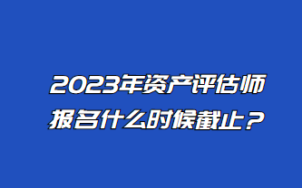 2023年資產(chǎn)評(píng)估師報(bào)名什么時(shí)候截止？