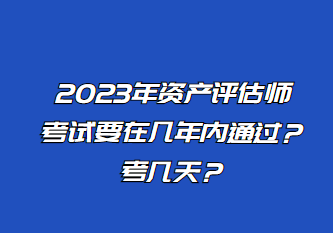 2023年資產(chǎn)評估師考試要在幾年內(nèi)通過？考幾天？