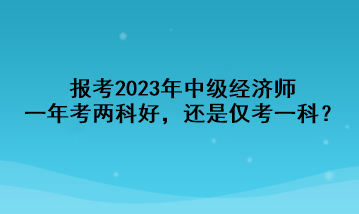 報考2023年中級經(jīng)濟(jì)師，一年考兩科好，還是僅考一科？