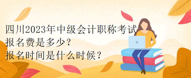 四川2023年中級會(huì)計(jì)職稱考試報(bào)名費(fèi)是多少？報(bào)名時(shí)間是什么時(shí)候？