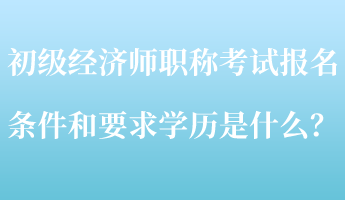 初級經(jīng)濟師職稱考試報名條件和要求學(xué)歷是什么？