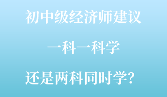 初中級經(jīng)濟師建議一科一科學 還是兩科同時學？