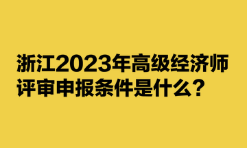 浙江2023年高級經濟師評審申報條件是什么？