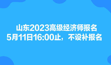 山東2023高級經(jīng)濟師報名5月11日1600止，不設補報名