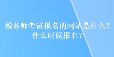 稅務(wù)師考試報(bào)名的網(wǎng)站是什么？什么時(shí)候報(bào)名？