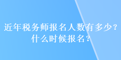 近年稅務(wù)師報(bào)名人數(shù)有多少？什么時(shí)候報(bào)名？