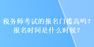 稅務師考試的報名門檻高嗎？報名時間是什么時候？