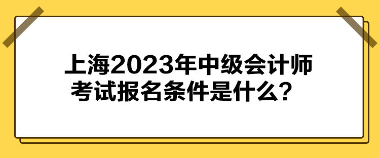 上海2023年中級(jí)會(huì)計(jì)師考試報(bào)名條件是什么？