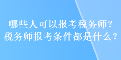 哪些人可以報考稅務(wù)師？稅務(wù)師報考條件都是什么？