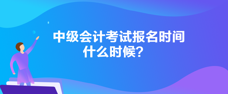 中級會計考試報名時間什么時候？