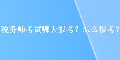 稅務(wù)師考試哪天報(bào)考？怎么報(bào)考？